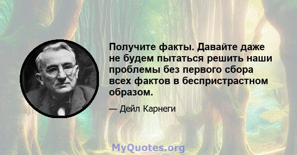 Получите факты. Давайте даже не будем пытаться решить наши проблемы без первого сбора всех фактов в беспристрастном образом.