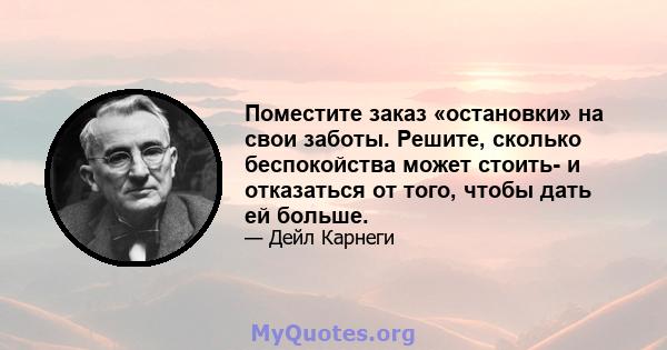 Поместите заказ «остановки» на свои заботы. Решите, сколько беспокойства может стоить- и отказаться от того, чтобы дать ей больше.