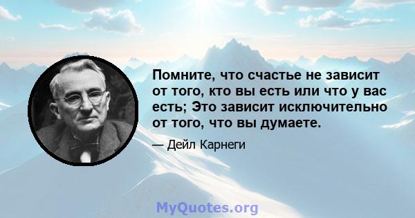 Помните, что счастье не зависит от того, кто вы есть или что у вас есть; Это зависит исключительно от того, что вы думаете.