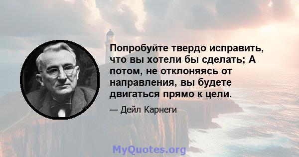 Попробуйте твердо исправить, что вы хотели бы сделать; А потом, не отклоняясь от направления, вы будете двигаться прямо к цели.