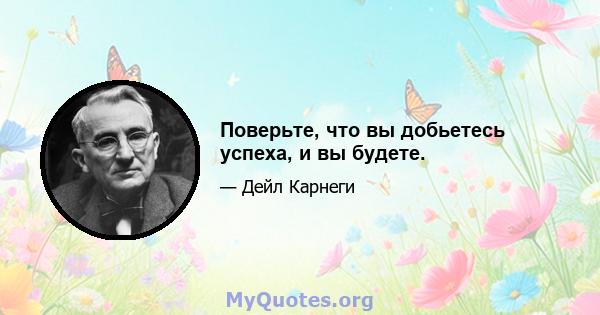 Поверьте, что вы добьетесь успеха, и вы будете.