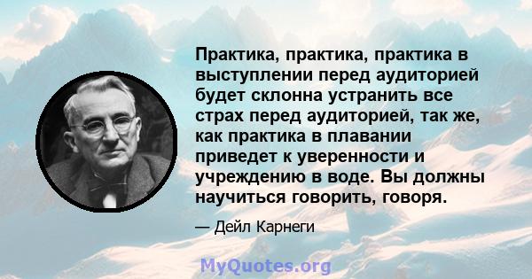 Практика, практика, практика в выступлении перед аудиторией будет склонна устранить все страх перед аудиторией, так же, как практика в плавании приведет к уверенности и учреждению в воде. Вы должны научиться говорить,