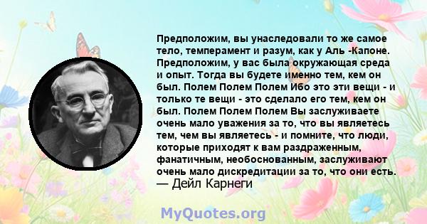 Предположим, вы унаследовали то же самое тело, темперамент и разум, как у Аль -Капоне. Предположим, у вас была окружающая среда и опыт. Тогда вы будете именно тем, кем он был. Полем Полем Полем Ибо это эти вещи - и