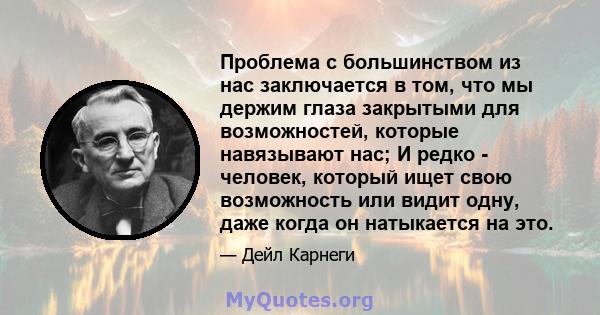 Проблема с большинством из нас заключается в том, что мы держим глаза закрытыми для возможностей, которые навязывают нас; И редко - человек, который ищет свою возможность или видит одну, даже когда он натыкается на это.