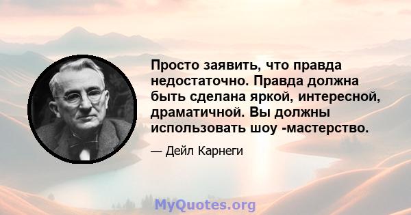 Просто заявить, что правда недостаточно. Правда должна быть сделана яркой, интересной, драматичной. Вы должны использовать шоу -мастерство.