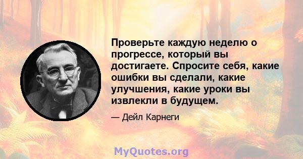 Проверьте каждую неделю о прогрессе, который вы достигаете. Спросите себя, какие ошибки вы сделали, какие улучшения, какие уроки вы извлекли в будущем.