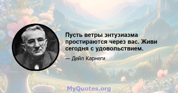 Пусть ветры энтузиазма простираются через вас. Живи сегодня с удовольствием.