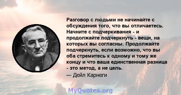 Разговор с людьми не начинайте с обсуждения того, что вы отличаетесь. Начните с подчеркивания - и продолжайте подчеркнуть - вещи, на которых вы согласны. Продолжайте подчеркнуть, если возможно, что вы оба стремитесь к