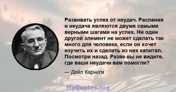 Развивать успех от неудач. Распания и неудача являются двумя самыми верными шагами на успех. Ни один другой элемент не может сделать так много для человека, если он хочет изучить их и сделать из них капитал. Посмотри