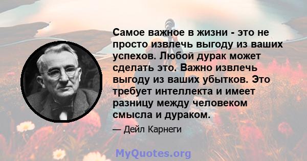 Самое важное в жизни - это не просто извлечь выгоду из ваших успехов. Любой дурак может сделать это. Важно извлечь выгоду из ваших убытков. Это требует интеллекта и имеет разницу между человеком смысла и дураком.