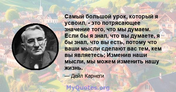 Самый большой урок, который я усвоил, - это потрясающее значение того, что мы думаем. Если бы я знал, что вы думаете, я бы знал, что вы есть, потому что ваши мысли сделают вас тем, кем вы являетесь; Изменив наши мысли,