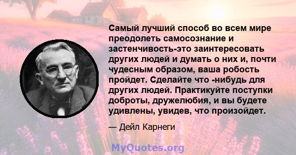 Самый лучший способ во всем мире преодолеть самосознание и застенчивость-это заинтересовать других людей и думать о них и, почти чудесным образом, ваша робость пройдет. Сделайте что -нибудь для других людей. Практикуйте 