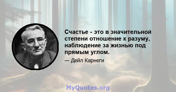 Счастье - это в значительной степени отношение к разуму, наблюдение за жизнью под прямым углом.