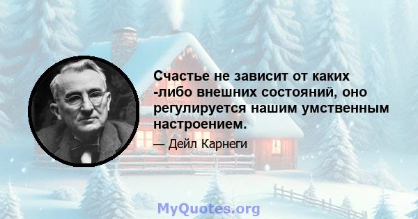 Счастье не зависит от каких -либо внешних состояний, оно регулируется нашим умственным настроением.