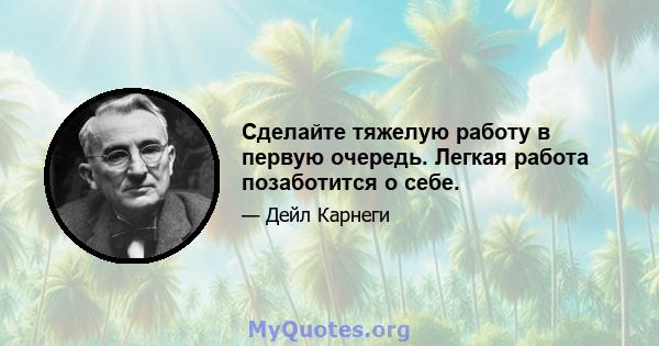 Сделайте тяжелую работу в первую очередь. Легкая работа позаботится о себе.