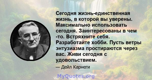 Сегодня жизнь-единственная жизнь, в которой вы уверены. Максимально использовать сегодня. Заинтересованы в чем -то. Встряхните себя. Разработайте хобби. Пусть ветры энтузиазма простираются через вас. Живи сегодня с