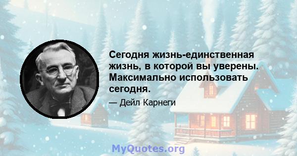 Сегодня жизнь-единственная жизнь, в которой вы уверены. Максимально использовать сегодня.