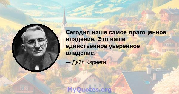 Сегодня наше самое драгоценное владение. Это наше единственное уверенное владение.