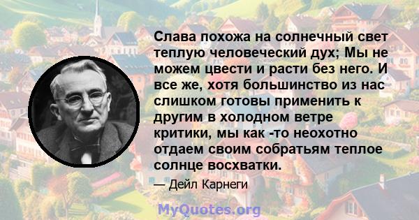 Слава похожа на солнечный свет теплую человеческий дух; Мы не можем цвести и расти без него. И все же, хотя большинство из нас слишком готовы применить к другим в холодном ветре критики, мы как -то неохотно отдаем своим 