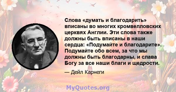 Слова «думать и благодарить» вписаны во многих кромвелловских церквях Англии. Эти слова также должны быть вписаны в наши сердца: «Подумайте и благодарите». Подумайте обо всем, за что мы должны быть благодарны, и слава