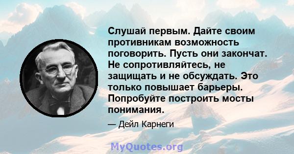 Слушай первым. Дайте своим противникам возможность поговорить. Пусть они закончат. Не сопротивляйтесь, не защищать и не обсуждать. Это только повышает барьеры. Попробуйте построить мосты понимания.