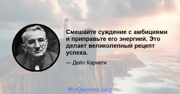 Смешайте суждение с амбициями и приправьте его энергией. Это делает великолепный рецепт успеха.