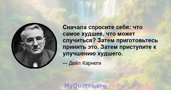 Сначала спросите себя: что самое худшее, что может случиться? Затем приготовьтесь принять это. Затем приступите к улучшению худшего.