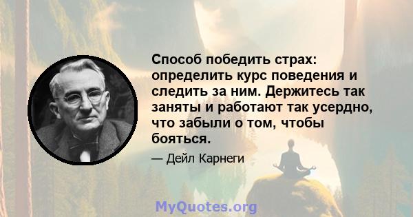 Способ победить страх: определить курс поведения и следить за ним. Держитесь так заняты и работают так усердно, что забыли о том, чтобы бояться.