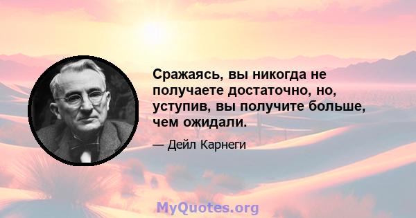 Сражаясь, вы никогда не получаете достаточно, но, уступив, вы получите больше, чем ожидали.