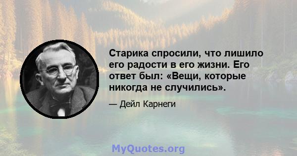 Старика спросили, что лишило его радости в его жизни. Его ответ был: «Вещи, которые никогда не случились».