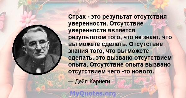 Страх - это результат отсутствия уверенности. Отсутствие уверенности является результатом того, что не знает, что вы можете сделать. Отсутствие знания того, что вы можете сделать, это вызвано отсутствием опыта.