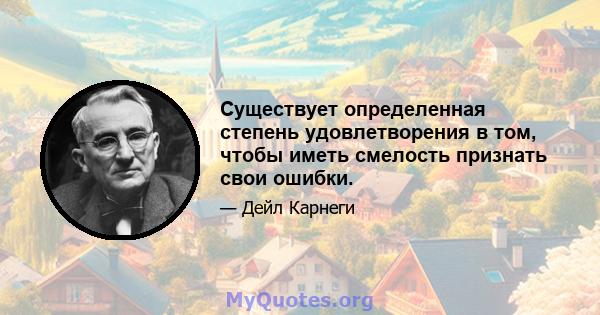 Существует определенная степень удовлетворения в том, чтобы иметь смелость признать свои ошибки.