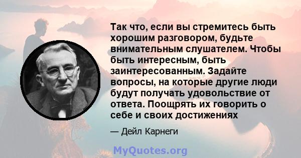 Так что, если вы стремитесь быть хорошим разговором, будьте внимательным слушателем. Чтобы быть интересным, быть заинтересованным. Задайте вопросы, на которые другие люди будут получать удовольствие от ответа. Поощрять