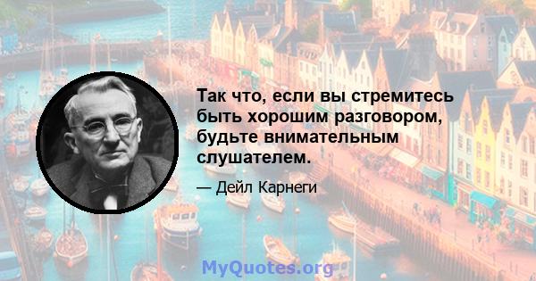 Так что, если вы стремитесь быть хорошим разговором, будьте внимательным слушателем.