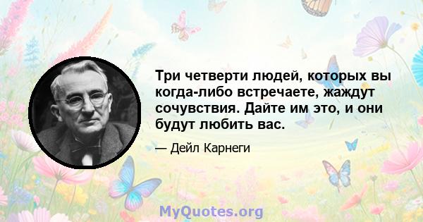 Три четверти людей, которых вы когда-либо встречаете, жаждут сочувствия. Дайте им это, и они будут любить вас.