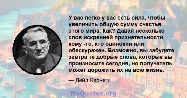 У вас легко у вас есть сила, чтобы увеличить общую сумму счастья этого мира. Как? Давая несколько слов искренней признательности кому -то, кто одинокий или обескуражен. Возможно, вы забудете завтра те добрые слова,