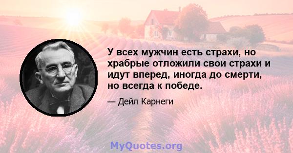 У всех мужчин есть страхи, но храбрые отложили свои страхи и идут вперед, иногда до смерти, но всегда к победе.