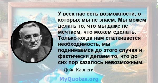 У всех нас есть возможности, о которых мы не знаем. Мы можем делать то, что мы даже не мечтаем, что можем сделать. Только когда нам сталкивается необходимость, мы поднимаемся до этого случая и фактически делаем то, что