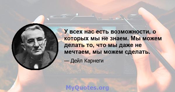 У всех нас есть возможности, о которых мы не знаем. Мы можем делать то, что мы даже не мечтаем, мы можем сделать.