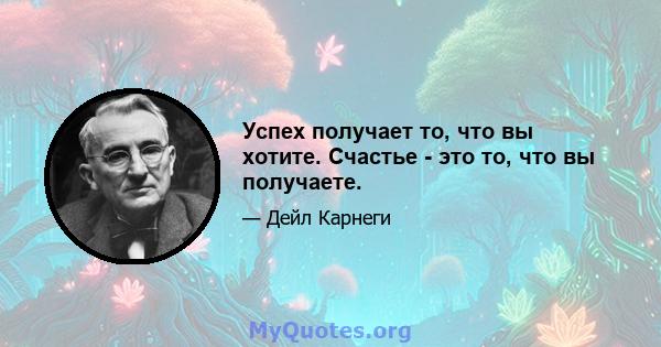 Успех получает то, что вы хотите. Счастье - это то, что вы получаете.