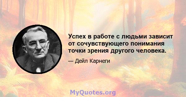 Успех в работе с людьми зависит от сочувствующего понимания точки зрения другого человека.