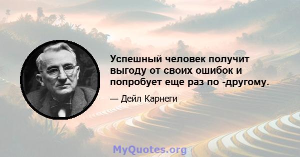 Успешный человек получит выгоду от своих ошибок и попробует еще раз по -другому.