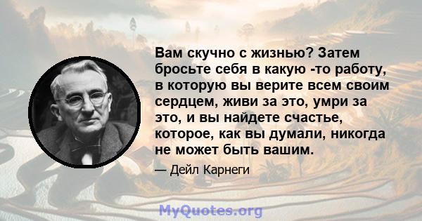 Вам скучно с жизнью? Затем бросьте себя в какую -то работу, в которую вы верите всем своим сердцем, живи за это, умри за это, и вы найдете счастье, которое, как вы думали, никогда не может быть вашим.