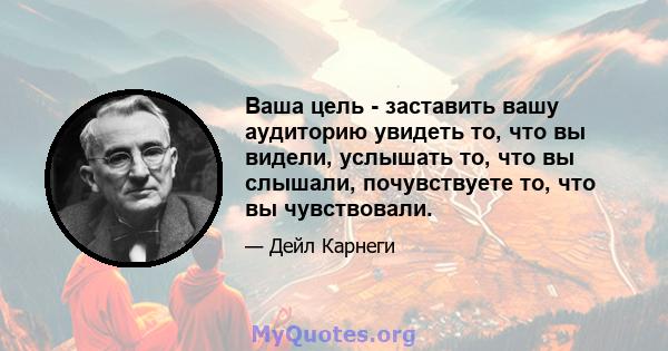 Ваша цель - заставить вашу аудиторию увидеть то, что вы видели, услышать то, что вы слышали, почувствуете то, что вы чувствовали.