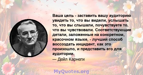 Ваша цель - заставить вашу аудиторию увидеть то, что вы видели, услышать то, что вы слышали, почувствуете то, что вы чувствовали. Соответствующие детали, заложенные на конкретном, красочном языке, - лучший способ