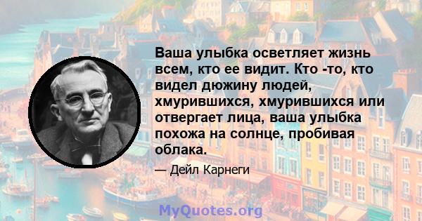 Ваша улыбка осветляет жизнь всем, кто ее видит. Кто -то, кто видел дюжину людей, хмурившихся, хмурившихся или отвергает лица, ваша улыбка похожа на солнце, пробивая облака.