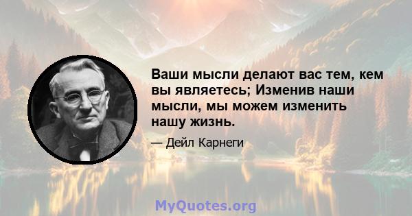 Ваши мысли делают вас тем, кем вы являетесь; Изменив наши мысли, мы можем изменить нашу жизнь.