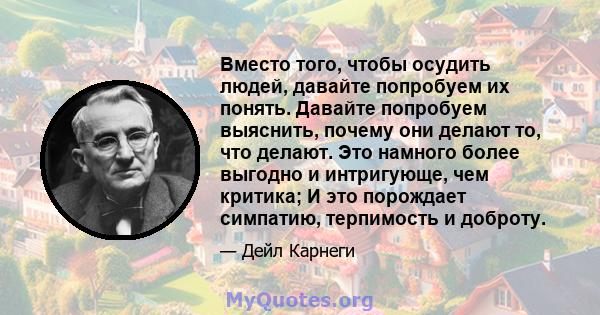 Вместо того, чтобы осудить людей, давайте попробуем их понять. Давайте попробуем выяснить, почему они делают то, что делают. Это намного более выгодно и интригующе, чем критика; И это порождает симпатию, терпимость и