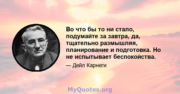 Во что бы то ни стало, подумайте за завтра, да, тщательно размышляя, планирование и подготовка. Но не испытывает беспокойства.