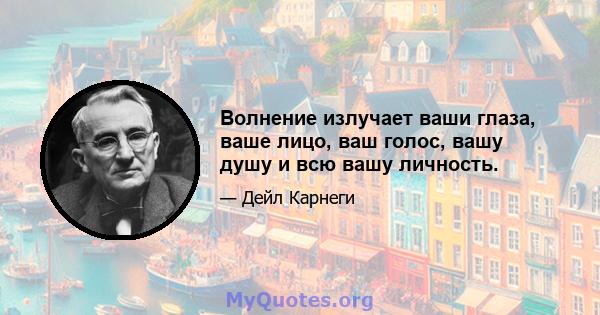 Волнение излучает ваши глаза, ваше лицо, ваш голос, вашу душу и всю вашу личность.